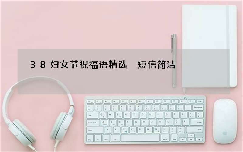 38妇女节祝福语精选 短信简洁